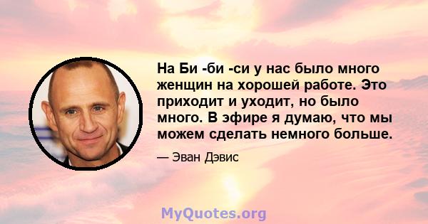 На Би -би -си у нас было много женщин на хорошей работе. Это приходит и уходит, но было много. В эфире я думаю, что мы можем сделать немного больше.