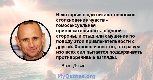 Некоторые люди питают неловкое столкновение чувств - гомосексуальная привлекательность, с одной стороны, и стыд или смущение по поводу этой привлекательности с другой. Хорошо известно, что разум изо всех сил пытается