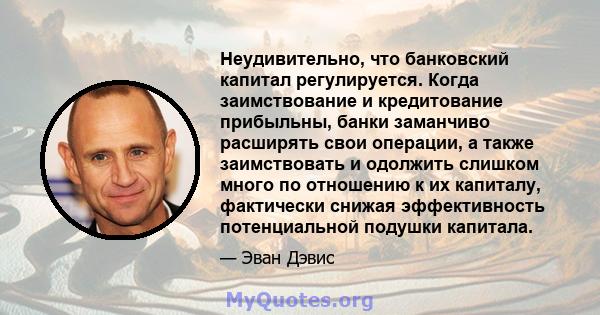 Неудивительно, что банковский капитал регулируется. Когда заимствование и кредитование прибыльны, банки заманчиво расширять свои операции, а также заимствовать и одолжить слишком много по отношению к их капиталу,