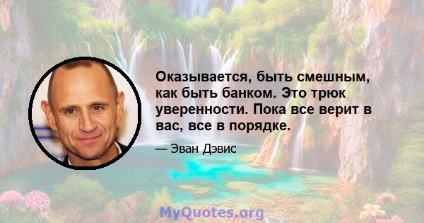 Оказывается, быть смешным, как быть банком. Это трюк уверенности. Пока все верит в вас, все в порядке.