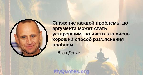 Снижение каждой проблемы до аргумента может стать устаревшим, но часто это очень хороший способ разъяснения проблем.