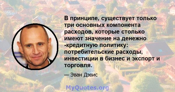 В принципе, существует только три основных компонента расходов, которые столько имеют значение на денежно -кредитную политику: потребительские расходы, инвестиции в бизнес и экспорт и торговля.