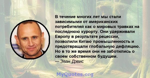 В течение многих лет мы стали зависимыми от американских потребителей как о мировых травках на последнюю курорту. Они удерживали Европу в результате рецессии, позволили Китаю промышленность и предотвращали глобальную