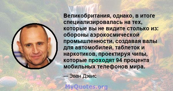 Великобритания, однако, в итоге специализировалась на тех, которые вы не видите столько из: обороны аэрокосмической промышленности, создавая валы для автомобилей, таблеток и наркотиков, проектируя чипы, которые проходят 