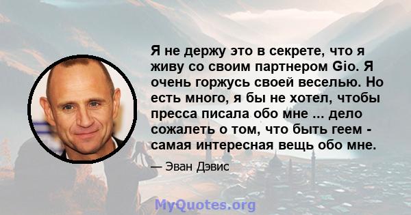 Я не держу это в секрете, что я живу со своим партнером Gio. Я очень горжусь своей веселью. Но есть много, я бы не хотел, чтобы пресса писала обо мне ... дело сожалеть о том, что быть геем - самая интересная вещь обо