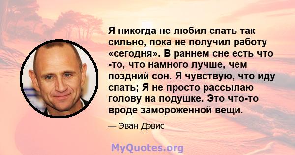 Я никогда не любил спать так сильно, пока не получил работу «сегодня». В раннем сне есть что -то, что намного лучше, чем поздний сон. Я чувствую, что иду спать; Я не просто рассылаю голову на подушке. Это что-то вроде