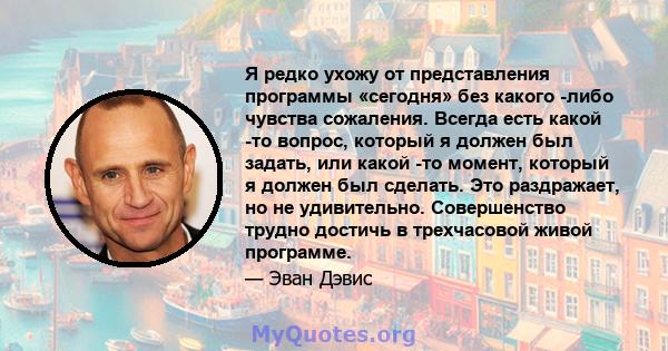 Я редко ухожу от представления программы «сегодня» без какого -либо чувства сожаления. Всегда есть какой -то вопрос, который я должен был задать, или какой -то момент, который я должен был сделать. Это раздражает, но не 