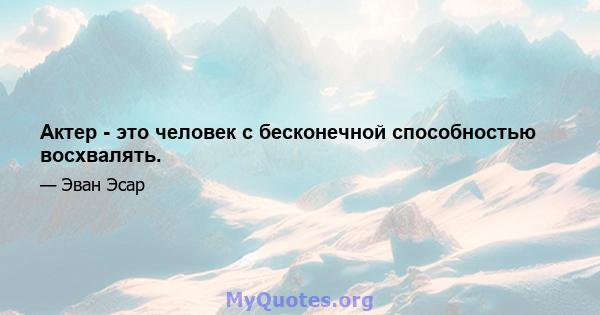 Актер - это человек с бесконечной способностью восхвалять.