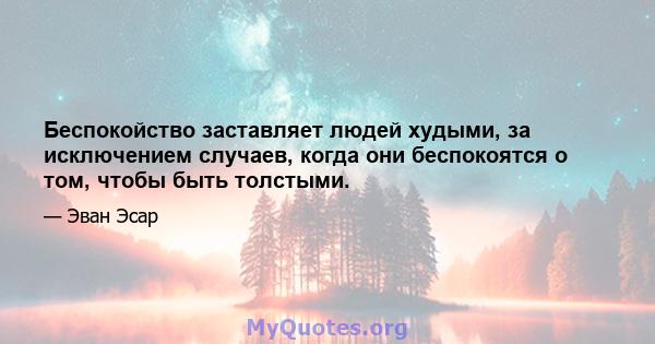 Беспокойство заставляет людей худыми, за исключением случаев, когда они беспокоятся о том, чтобы быть толстыми.