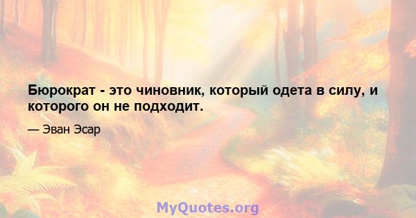 Бюрократ - это чиновник, который одета в силу, и которого он не подходит.