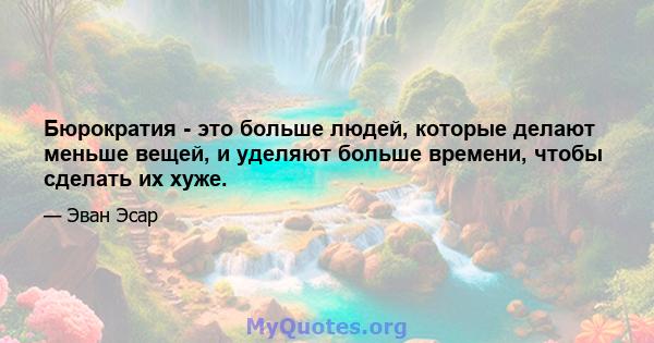 Бюрократия - это больше людей, которые делают меньше вещей, и уделяют больше времени, чтобы сделать их хуже.