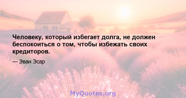 Человеку, который избегает долга, не должен беспокоиться о том, чтобы избежать своих кредиторов.