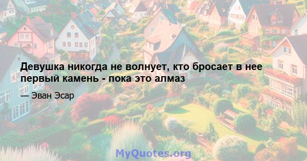 Девушка никогда не волнует, кто бросает в нее первый камень - пока это алмаз