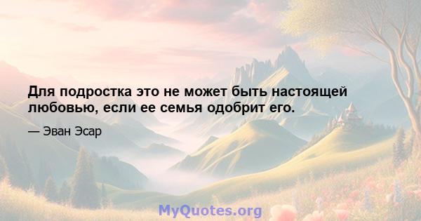 Для подростка это не может быть настоящей любовью, если ее семья одобрит его.