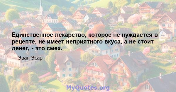 Единственное лекарство, которое не нуждается в рецепте, не имеет неприятного вкуса, а не стоит денег, - это смех.