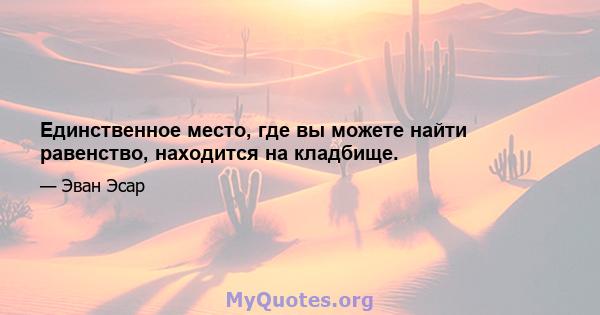 Единственное место, где вы можете найти равенство, находится на кладбище.