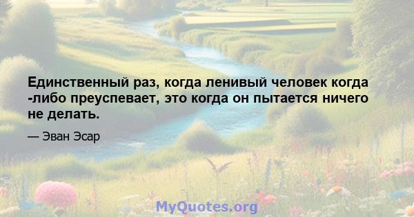 Единственный раз, когда ленивый человек когда -либо преуспевает, это когда он пытается ничего не делать.