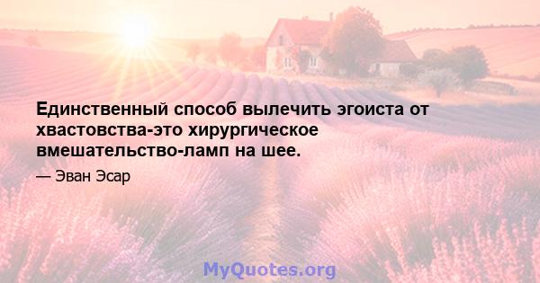 Единственный способ вылечить эгоиста от хвастовства-это хирургическое вмешательство-ламп на шее.