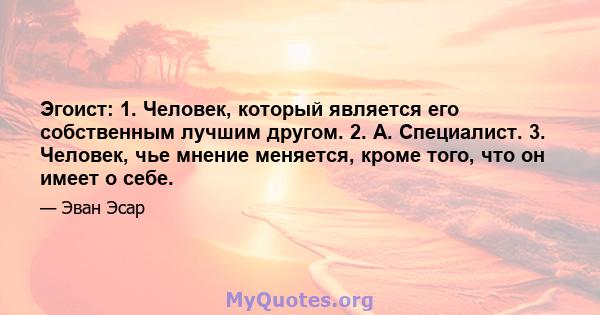 Эгоист: 1. Человек, который является его собственным лучшим другом. 2. А. Специалист. 3. Человек, чье мнение меняется, кроме того, что он имеет о себе.