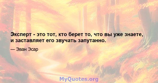 Эксперт - это тот, кто берет то, что вы уже знаете, и заставляет его звучать запутанно.