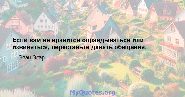 Если вам не нравится оправдываться или извиняться, перестаньте давать обещания.