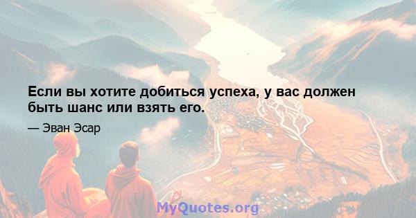 Если вы хотите добиться успеха, у вас должен быть шанс или взять его.