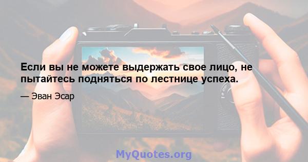 Если вы не можете выдержать свое лицо, не пытайтесь подняться по лестнице успеха.