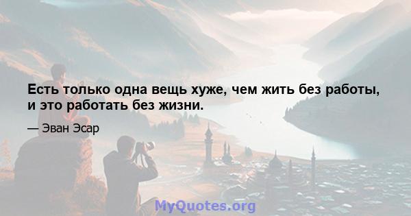 Есть только одна вещь хуже, чем жить без работы, и это работать без жизни.