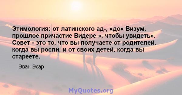 Этимология: от латинского ад-, «до« Визум, прошлое причастие Видере », чтобы увидеть». Совет - это то, что вы получаете от родителей, когда вы росли, и от своих детей, когда вы стареете.