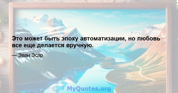 Это может быть эпоху автоматизации, но любовь все еще делается вручную.