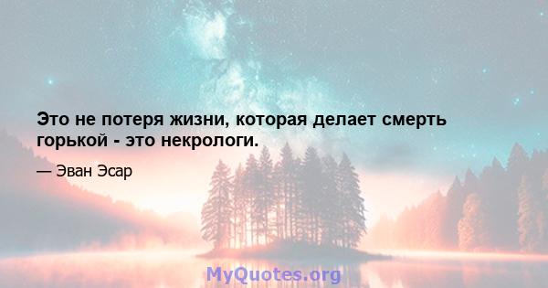 Это не потеря жизни, которая делает смерть горькой - это некрологи.