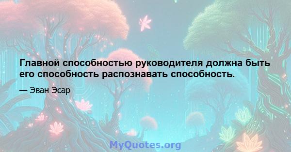 Главной способностью руководителя должна быть его способность распознавать способность.