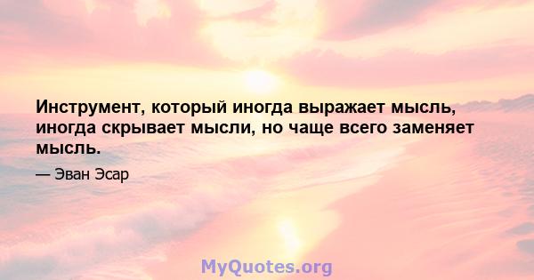 Инструмент, который иногда выражает мысль, иногда скрывает мысли, но чаще всего заменяет мысль.