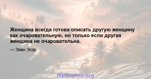 Женщина всегда готова описать другую женщину как очаровательную, но только если другая женщина не очаровательна.