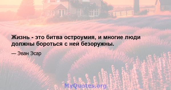 Жизнь - это битва остроумия, и многие люди должны бороться с ней безоружны.