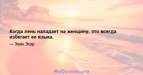 Когда лень нападает на женщину, это всегда избегает ее языка.