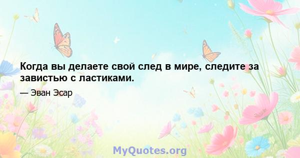 Когда вы делаете свой след в мире, следите за завистью с ластиками.