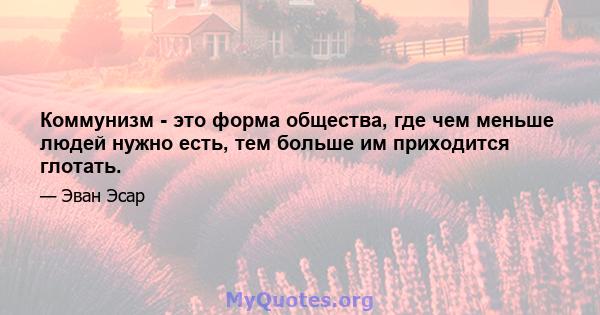 Коммунизм - это форма общества, где чем меньше людей нужно есть, тем больше им приходится глотать.