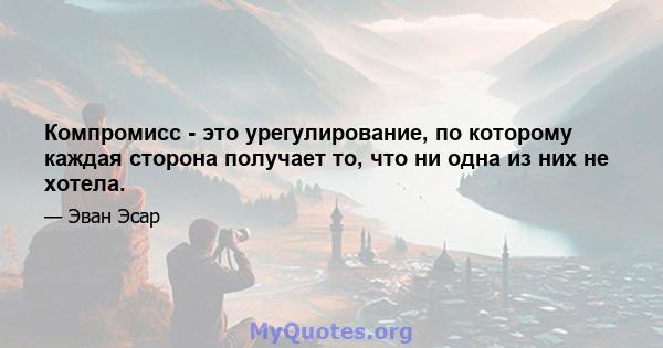 Компромисс - это урегулирование, по которому каждая сторона получает то, что ни одна из них не хотела.