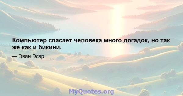 Компьютер спасает человека много догадок, но так же как и бикини.