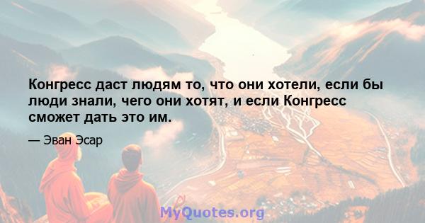 Конгресс даст людям то, что они хотели, если бы люди знали, чего они хотят, и если Конгресс сможет дать это им.