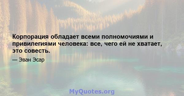 Корпорация обладает всеми полномочиями и привилегиями человека: все, чего ей не хватает, это совесть.