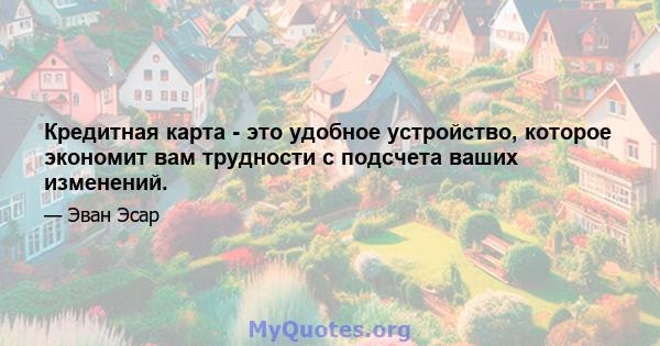 Кредитная карта - это удобное устройство, которое экономит вам трудности с подсчета ваших изменений.