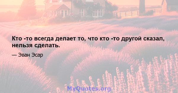 Кто -то всегда делает то, что кто -то другой сказал, нельзя сделать.