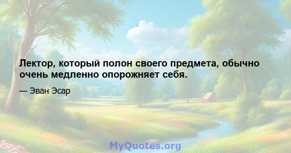 Лектор, который полон своего предмета, обычно очень медленно опорожняет себя.