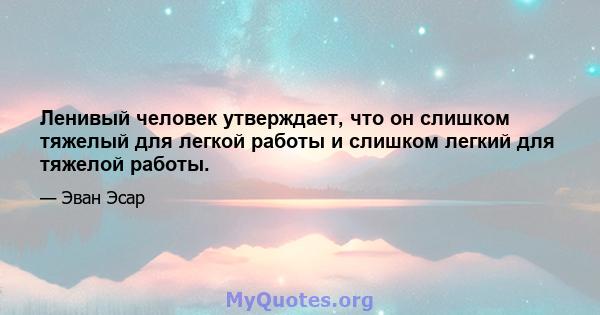 Ленивый человек утверждает, что он слишком тяжелый для легкой работы и слишком легкий для тяжелой работы.