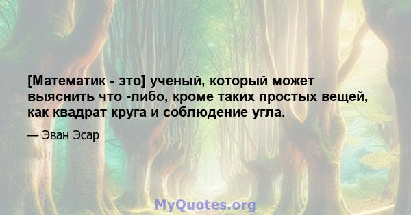 [Математик - это] ученый, который может выяснить что -либо, кроме таких простых вещей, как квадрат круга и соблюдение угла.