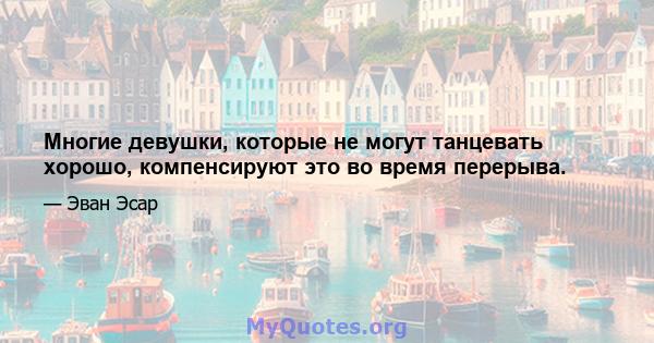 Многие девушки, которые не могут танцевать хорошо, компенсируют это во время перерыва.