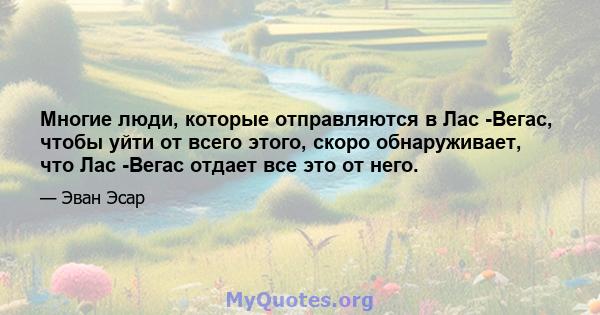 Многие люди, которые отправляются в Лас -Вегас, чтобы уйти от всего этого, скоро обнаруживает, что Лас -Вегас отдает все это от него.