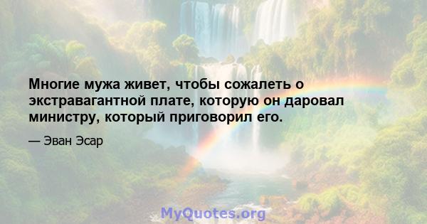 Многие мужа живет, чтобы сожалеть о экстравагантной плате, которую он даровал министру, который приговорил его.